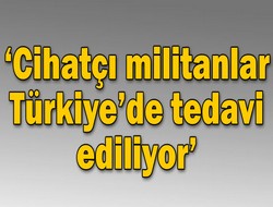 'Cihatçı militanlar Türkiye'de tedavi ediliyor'