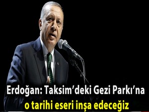 Erdoğan: Taksim’deki Gezi Parkı’na o tarihi eseri inşa edeceğiz