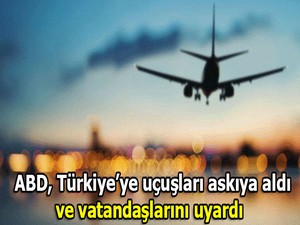ABD, Türkiye’ye uçuşları askıya aldı ve vatandaşlarını uyardı