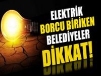 Elektrik borcu olan belediyeler dikkat!